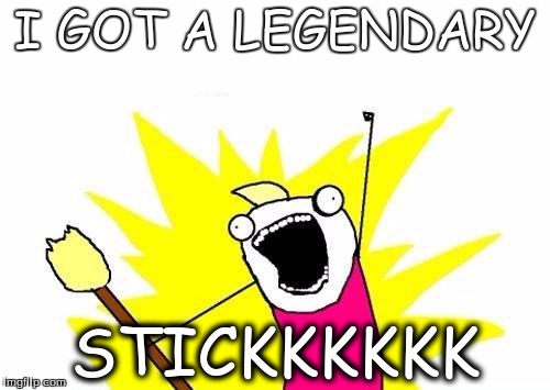 X All The Y | I GOT A LEGENDARY; STICKKKKKK | image tagged in memes,x all the y | made w/ Imgflip meme maker