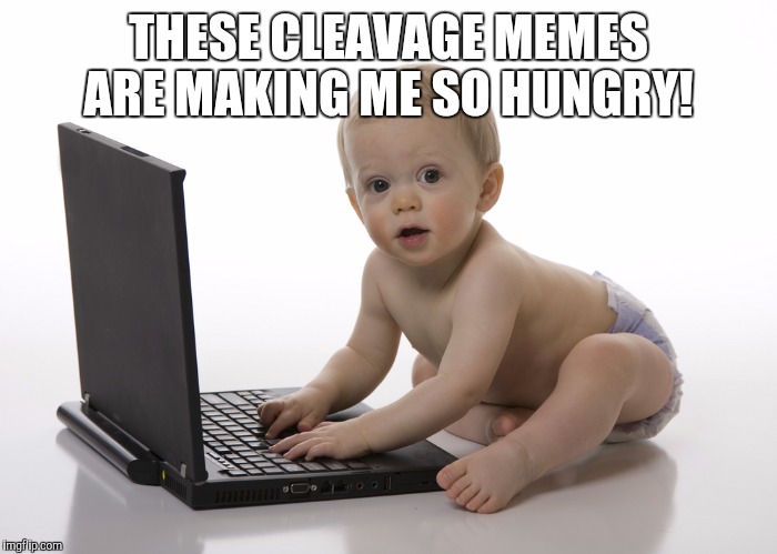 Computer baby | THESE CLEAVAGE MEMES ARE MAKING ME SO HUNGRY! | image tagged in computer baby | made w/ Imgflip meme maker