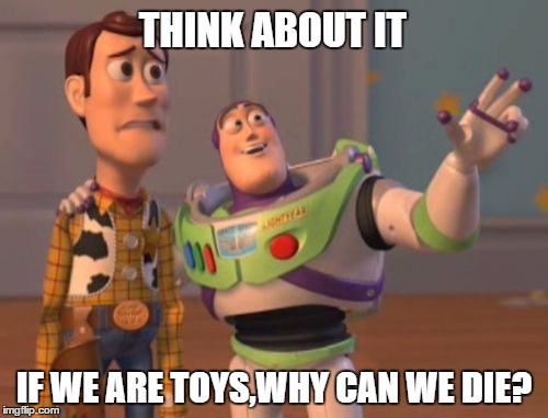 Toys can die | THINK ABOUT IT; IF WE ARE TOYS,WHY CAN WE DIE? | image tagged in memes,toys,death,stupid,think,x x everywhere | made w/ Imgflip meme maker