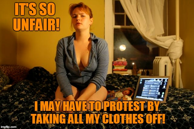 IT'S SO UNFAIR! I MAY HAVE TO PROTEST BY TAKING ALL MY CLOTHES OFF! | made w/ Imgflip meme maker