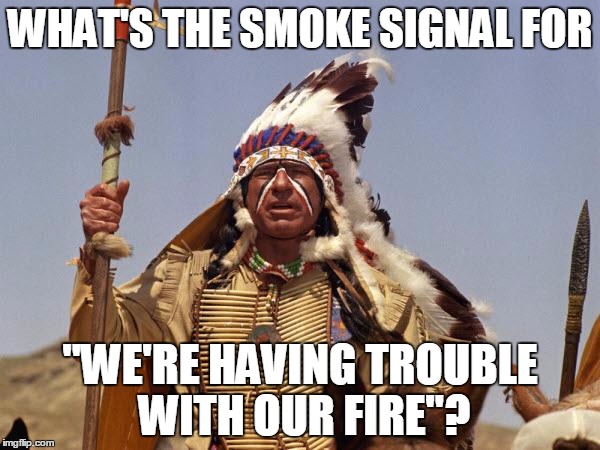 Indian Chief | WHAT'S THE SMOKE SIGNAL FOR; "WE'RE HAVING TROUBLE WITH OUR FIRE"? | image tagged in indian chief | made w/ Imgflip meme maker