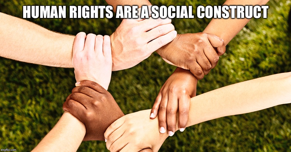 HUMAN RIGHTS ARE A SOCIAL CONSTRUCT | made w/ Imgflip meme maker