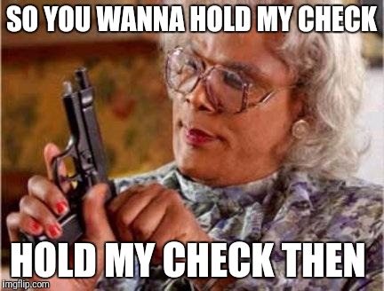 Madea | SO YOU WANNA HOLD MY CHECK; HOLD MY CHECK THEN | image tagged in madea | made w/ Imgflip meme maker