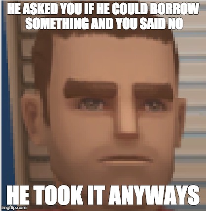 He | HE ASKED YOU IF HE COULD BORROW SOMETHING AND YOU SAID NO; HE TOOK IT ANYWAYS | image tagged in derp | made w/ Imgflip meme maker