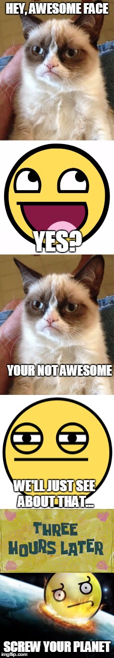 If Awesome Face destroyed the Earth | HEY, AWESOME FACE; YES? YOUR NOT AWESOME; WE'LL JUST SEE ABOUT THAT... SCREW YOUR PLANET | image tagged in funny,grumpy cat,awesome face,sad awesome face,three hours later | made w/ Imgflip meme maker