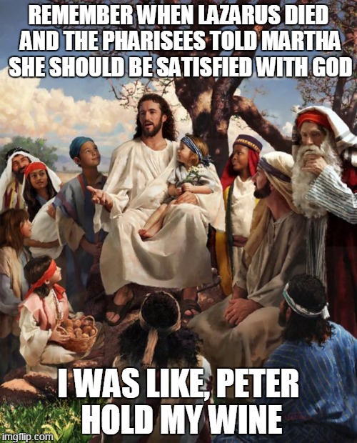 Hold my wine, Piper | REMEMBER WHEN LAZARUS DIED AND THE PHARISEES TOLD MARTHA SHE SHOULD BE SATISFIED WITH GOD; I WAS LIKE, PETER HOLD MY WINE | image tagged in jesus bad joke | made w/ Imgflip meme maker