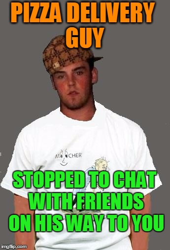 warmer season Scumbag Steve | PIZZA DELIVERY GUY STOPPED TO CHAT WITH FRIENDS ON HIS WAY TO YOU | image tagged in warmer season scumbag steve | made w/ Imgflip meme maker
