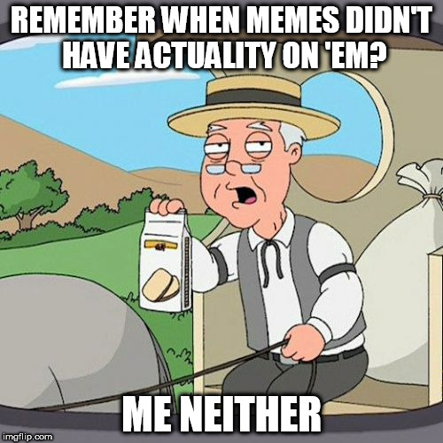 Pepperidge Farm Remembers | REMEMBER WHEN MEMES DIDN'T HAVE ACTUALITY ON 'EM? ME NEITHER | image tagged in memes,pepperidge farm remembers | made w/ Imgflip meme maker