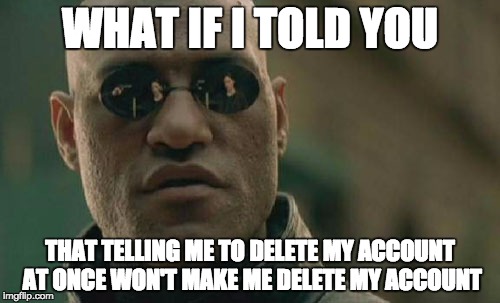 Matrix Morpheus Meme | WHAT IF I TOLD YOU; THAT TELLING ME TO DELETE MY ACCOUNT AT ONCE WON'T MAKE ME DELETE MY ACCOUNT | image tagged in memes,matrix morpheus | made w/ Imgflip meme maker