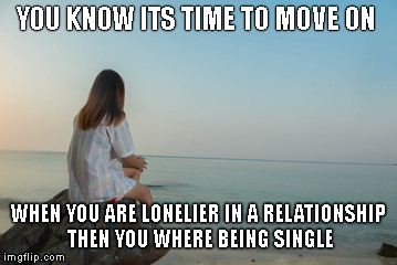 YOU KNOW ITS TIME TO MOVE ON; WHEN YOU ARE LONELIER IN A RELATIONSHIP THEN YOU WHERE BEING SINGLE | image tagged in alone | made w/ Imgflip meme maker