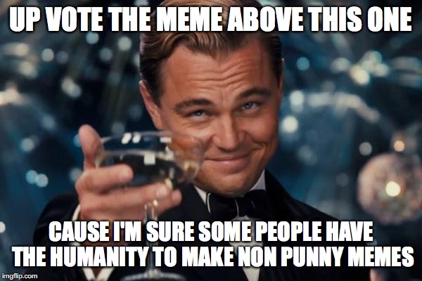 Leonardo Dicaprio Cheers Meme | UP VOTE THE MEME ABOVE THIS ONE; CAUSE I'M SURE SOME PEOPLE HAVE THE HUMANITY TO MAKE NON PUNNY MEMES | image tagged in memes,leonardo dicaprio cheers | made w/ Imgflip meme maker