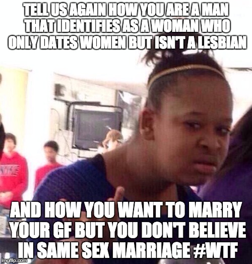 Black Girl Wat Meme | TELL US AGAIN HOW YOU ARE A MAN THAT IDENTIFIES AS A WOMAN WHO ONLY DATES WOMEN BUT ISN'T A LESBIAN; AND HOW YOU WANT TO MARRY YOUR GF BUT YOU DON'T BELIEVE IN SAME SEX MARRIAGE #WTF | image tagged in memes,black girl wat | made w/ Imgflip meme maker