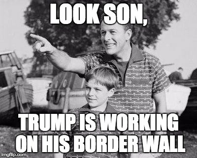 Look Son | LOOK SON, TRUMP IS WORKING ON HIS BORDER WALL | image tagged in memes,look son | made w/ Imgflip meme maker