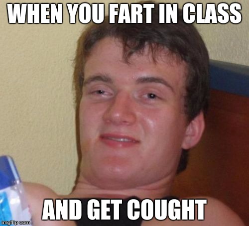 10 Guy Meme | WHEN YOU FART IN CLASS; AND GET COUGHT | image tagged in memes,10 guy | made w/ Imgflip meme maker