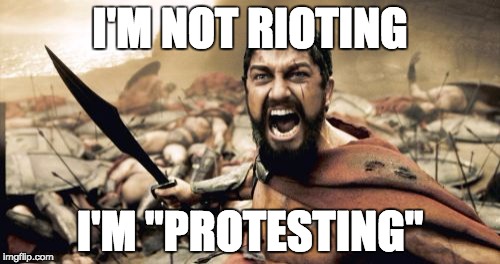 Sparta Leonidas Meme | I'M NOT RIOTING; I'M "PROTESTING" | image tagged in memes,sparta leonidas | made w/ Imgflip meme maker