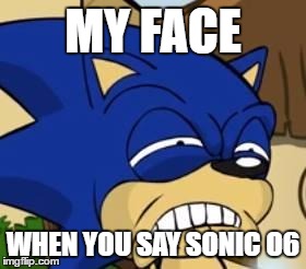 Scared sonic | MY FACE; WHEN YOU SAY SONIC O6 | image tagged in scared sonic | made w/ Imgflip meme maker
