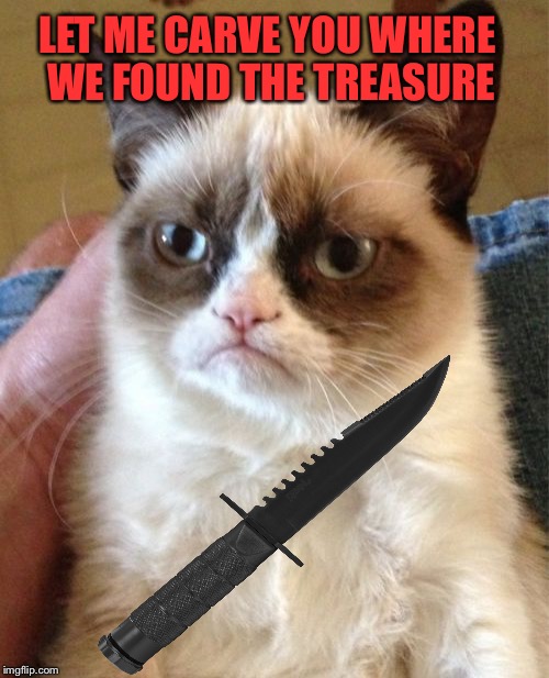 Grumpy Cat Meme | LET ME CARVE YOU WHERE WE FOUND THE TREASURE | image tagged in memes,grumpy cat | made w/ Imgflip meme maker