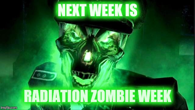 NEXT WEEK IS RADIATION ZOMBIE WEEK | made w/ Imgflip meme maker