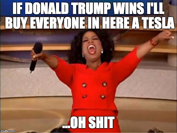 Oprah You Get A Meme | IF DONALD TRUMP WINS I'LL BUY EVERYONE IN HERE A TESLA; ...OH SHIT | image tagged in memes,oprah you get a | made w/ Imgflip meme maker