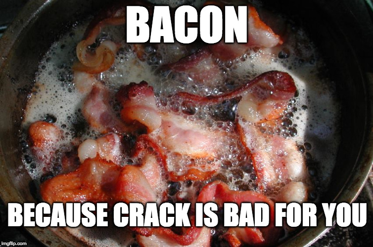 Just say yes to bacon. | BACON; BECAUSE CRACK IS BAD FOR YOU | image tagged in bacon cooking,bacon week,is coming,may 22-26,bacon,crack | made w/ Imgflip meme maker