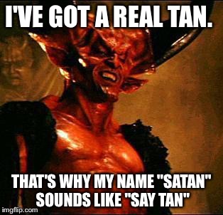 Satan | I'VE GOT A REAL TAN. THAT'S WHY MY NAME "SATAN" SOUNDS LIKE "SAY TAN" | image tagged in satan | made w/ Imgflip meme maker