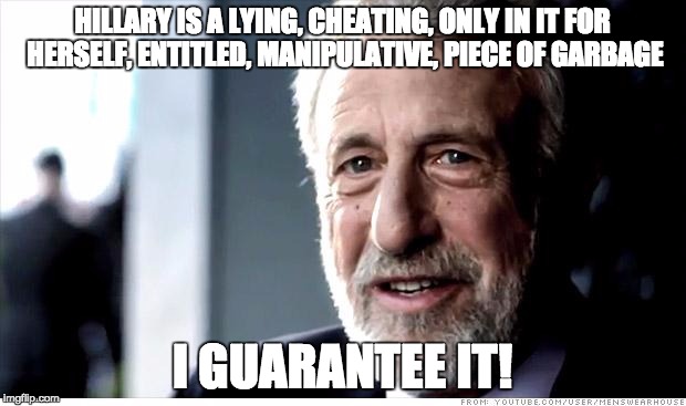 I Guarantee It Meme | HILLARY IS A LYING, CHEATING, ONLY IN IT FOR HERSELF, ENTITLED, MANIPULATIVE, PIECE OF GARBAGE; I GUARANTEE IT! | image tagged in memes,i guarantee it | made w/ Imgflip meme maker