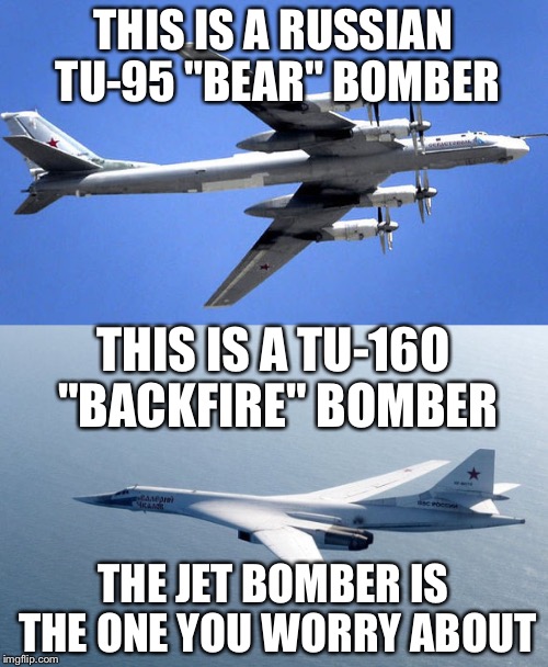 Let's Make This Clear | THIS IS A RUSSIAN TU-95 "BEAR" BOMBER; THIS IS A TU-16O "BACKFIRE" BOMBER; THE JET BOMBER IS THE ONE YOU WORRY ABOUT | image tagged in memes,russia,bomber,alaska,politics | made w/ Imgflip meme maker
