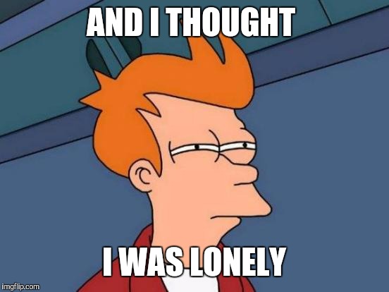 Futurama Fry Meme | AND I THOUGHT I WAS LONELY | image tagged in memes,futurama fry | made w/ Imgflip meme maker