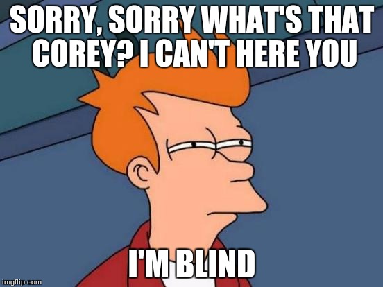 Futurama Fry Meme | SORRY, SORRY WHAT'S THAT COREY? I CAN'T HERE YOU; I'M BLIND | image tagged in memes,futurama fry | made w/ Imgflip meme maker