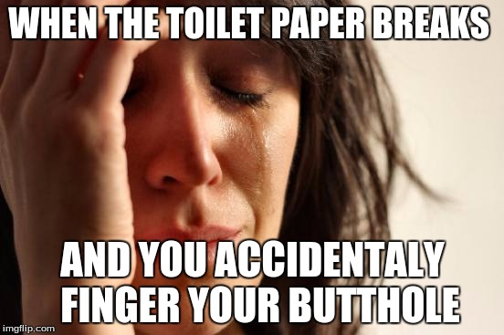 First World Problems Meme | WHEN THE TOILET PAPER BREAKS; AND YOU ACCIDENTALY  FINGER YOUR BUTTHOLE | image tagged in memes,first world problems | made w/ Imgflip meme maker