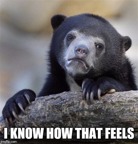 Confession Bear Meme | I KNOW HOW THAT FEELS | image tagged in memes,confession bear | made w/ Imgflip meme maker