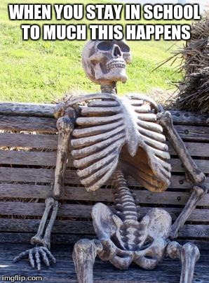 Waiting Skeleton Meme | WHEN YOU STAY IN SCHOOL TO MUCH THIS HAPPENS | image tagged in memes,waiting skeleton | made w/ Imgflip meme maker