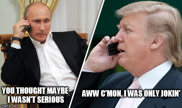 trump putin | YOU THOUGHT MAYBE I WASN'T SERIOUS; AWW C'MON, I WAS ONLY JOKIN' | image tagged in trump putin | made w/ Imgflip meme maker