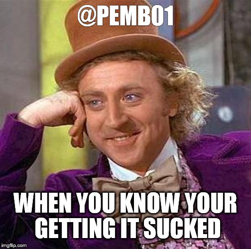 Creepy Condescending Wonka Meme | @PEMB01; WHEN YOU KNOW YOUR GETTING IT SUCKED | image tagged in memes,creepy condescending wonka | made w/ Imgflip meme maker