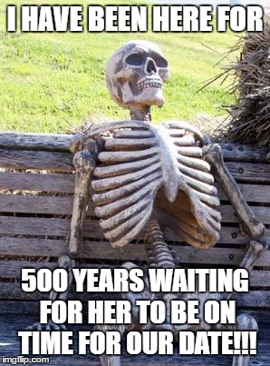 Waiting Skeleton Meme | I HAVE BEEN HERE FOR; 500 YEARS WAITING FOR HER TO BE ON TIME FOR OUR DATE!!! | image tagged in memes,waiting skeleton | made w/ Imgflip meme maker