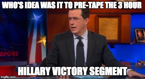 Speechless Colbert Face Meme | WHO'S IDEA WAS IT TO PRE-TAPE THE 3 HOUR; HILLARY VICTORY SEGMENT | image tagged in memes,speechless colbert face | made w/ Imgflip meme maker