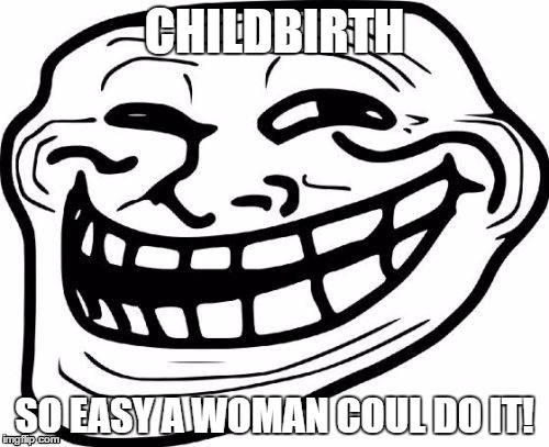 Troll Face Meme | CHILDBIRTH; SO EASY A WOMAN COUL DO IT! | image tagged in memes,troll face | made w/ Imgflip meme maker