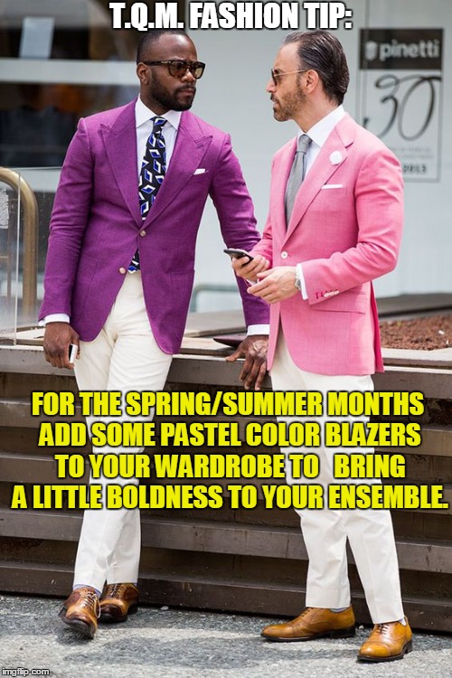 T.Q.M. FASHION TIP:; FOR THE SPRING/SUMMER MONTHS ADD SOME PASTEL COLOR BLAZERS TO YOUR WARDROBE TO  
BRING A LITTLE BOLDNESS TO YOUR ENSEMBLE. | made w/ Imgflip meme maker