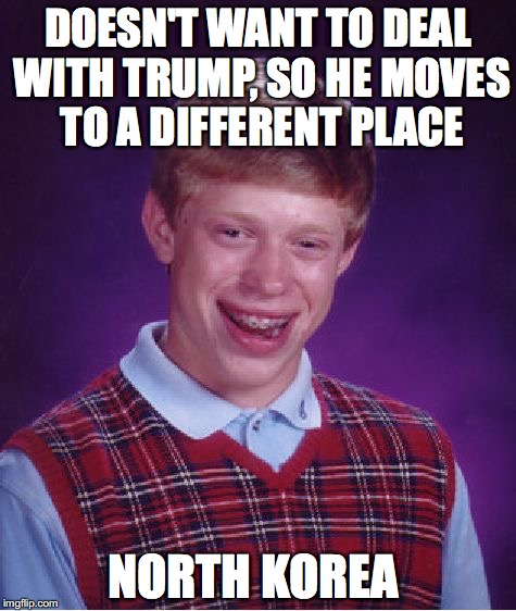 Bad Luck Brian Meme | DOESN'T WANT TO DEAL WITH TRUMP, SO HE MOVES TO A DIFFERENT PLACE; NORTH KOREA | image tagged in memes,bad luck brian | made w/ Imgflip meme maker