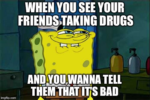 Don't You Squidward Meme | WHEN YOU SEE YOUR FRIENDS TAKING DRUGS; AND YOU WANNA TELL THEM THAT IT'S BAD | image tagged in memes,dont you squidward | made w/ Imgflip meme maker