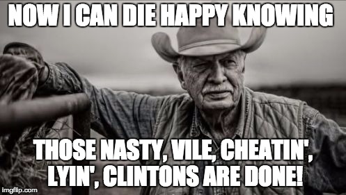 So God Made A Farmer Meme | NOW I CAN DIE HAPPY KNOWING; THOSE NASTY, VILE, CHEATIN', LYIN', CLINTONS ARE DONE! | image tagged in memes,so god made a farmer | made w/ Imgflip meme maker