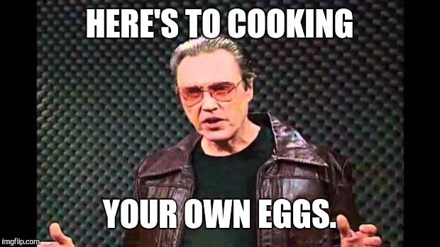 Christopher Walken Fever | HERE'S TO COOKING; YOUR OWN EGGS. | image tagged in christopher walken fever | made w/ Imgflip meme maker