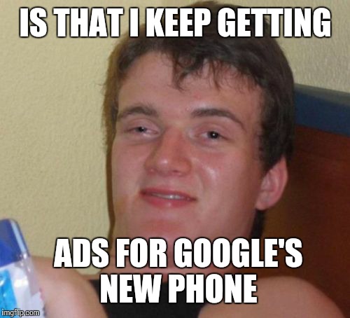 10 Guy Meme | IS THAT I KEEP GETTING ADS FOR GOOGLE'S NEW PHONE | image tagged in memes,10 guy | made w/ Imgflip meme maker