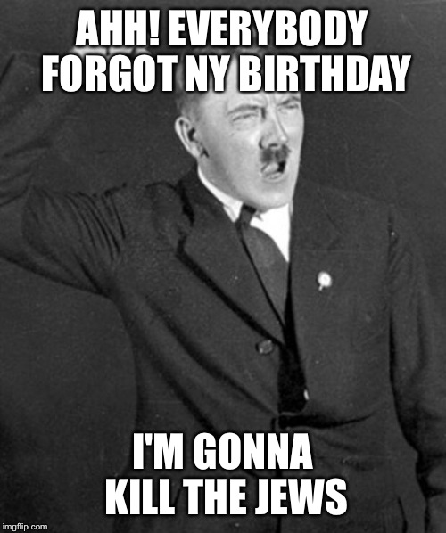 Angry Hitler | AHH! EVERYBODY FORGOT NY BIRTHDAY; I'M GONNA KILL THE JEWS | image tagged in angry hitler | made w/ Imgflip meme maker