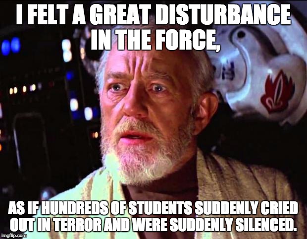 After a Math final | I FELT A GREAT DISTURBANCE IN THE FORCE, AS IF HUNDREDS OF STUDENTS SUDDENLY CRIED OUT IN TERROR AND WERE SUDDENLY SILENCED. | image tagged in obi wan kenobi,math | made w/ Imgflip meme maker