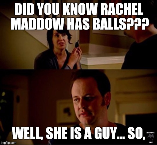 well he's a guy so... | DID YOU KNOW RACHEL MADDOW HAS BALLS??? WELL, SHE IS A GUY... SO, | image tagged in well he's a guy so | made w/ Imgflip meme maker