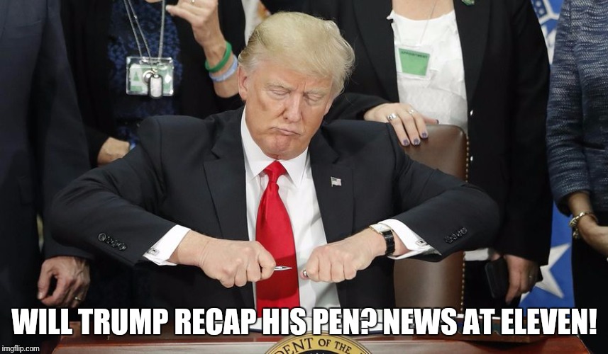WILL TRUMP RECAP HIS PEN? NEWS AT ELEVEN! | image tagged in trump_pen | made w/ Imgflip meme maker
