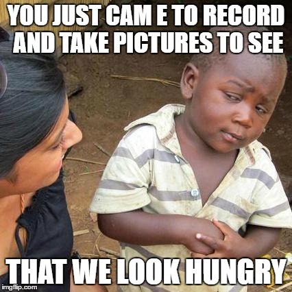 Third World Skeptical Kid | YOU JUST CAM E TO RECORD AND TAKE PICTURES TO SEE; THAT WE LOOK HUNGRY | image tagged in memes,third world skeptical kid | made w/ Imgflip meme maker