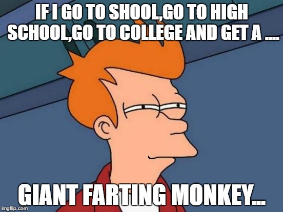 Futurama Fry | IF I GO TO SHOOL,GO TO HIGH SCHOOL,GO TO COLLEGE AND GET A .... GIANT FARTING MONKEY... | image tagged in memes,futurama fry | made w/ Imgflip meme maker