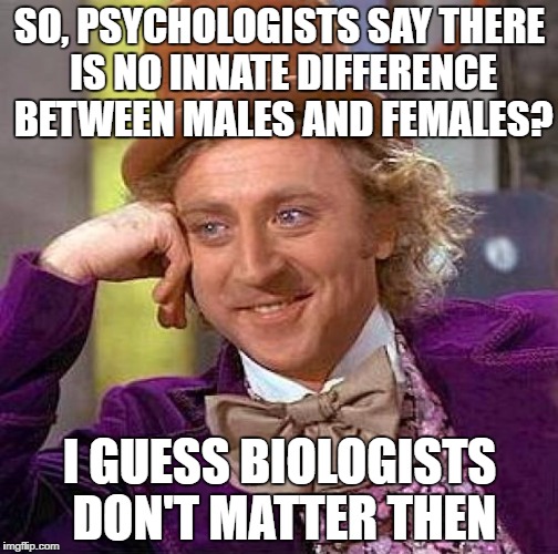 Creepy Condescending Wonka Meme | SO, PSYCHOLOGISTS SAY THERE IS NO INNATE DIFFERENCE BETWEEN MALES AND FEMALES? I GUESS BIOLOGISTS DON'T MATTER THEN | image tagged in memes,creepy condescending wonka | made w/ Imgflip meme maker